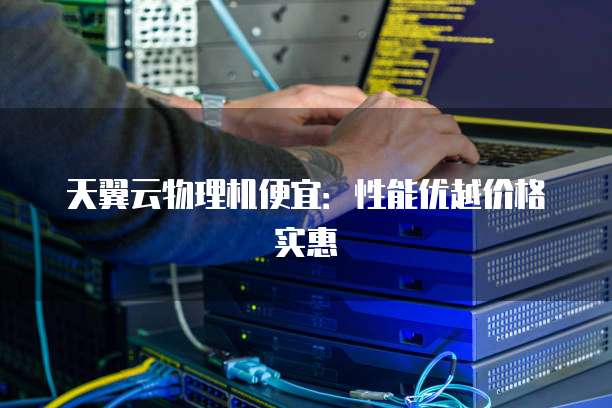 天翼云物理机便宜:性能优越价格实惠