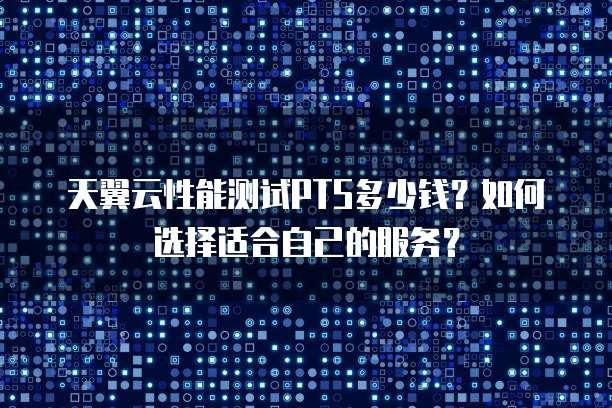 天翼云性能测试PTS多少钱?如何选择适合自己的服务?