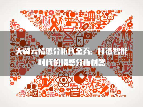 天翼云情感分析代金券:打造智能时代的情感分析利器