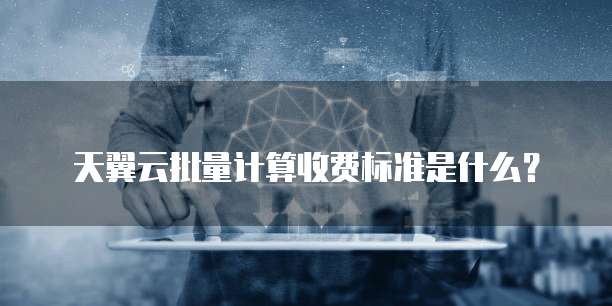 天翼云批量计算收费标准是什么?