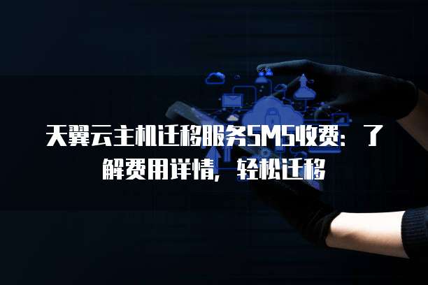 天翼云主机迁移服务SMS收费:了解费用详情,轻松迁移