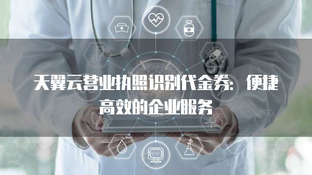 天翼云营业执照识别代金券:便捷高效的企业服务
