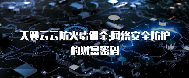 天翼云云防火墙佣金:网络安全防护的财富密码