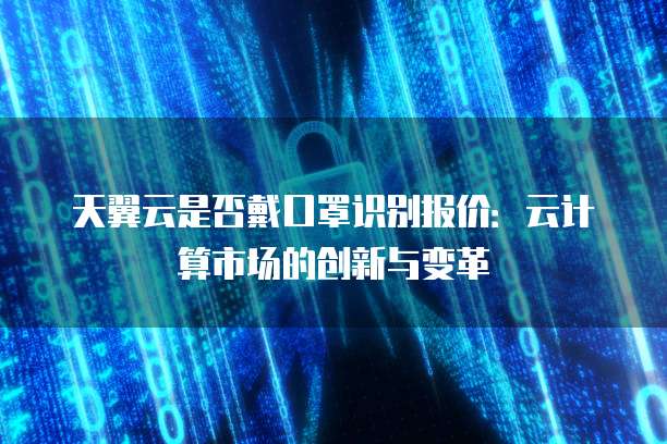 天翼云是否戴口罩识别报价:云计算市场的创新与变革