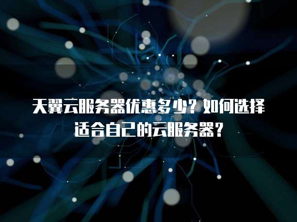 天翼云服务器优惠多少?如何选择适合自己的云服务器?