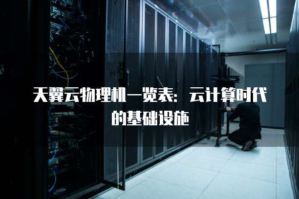 天翼云物理机一览表:云计算时代的基础设施