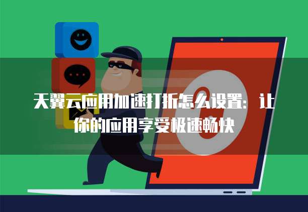 天翼云应用加速打折怎么设置:让你的应用享受极速畅快