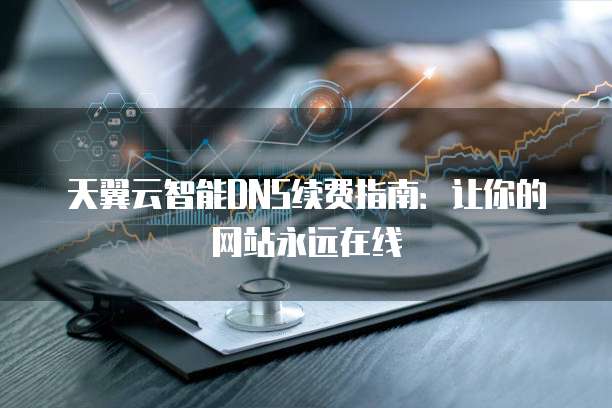 天翼云智能DNS续费指南:让你的网站永远在线