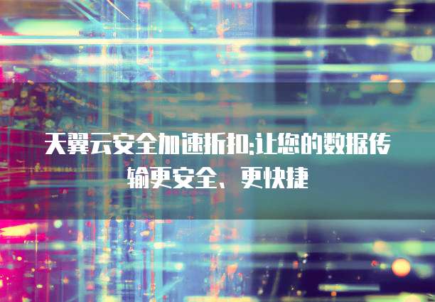 天翼云安全加速折扣:让您的数据传输更安全、更快捷
