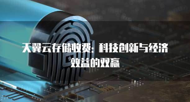 天翼云存储收费: 科技创新与经济效益的双赢