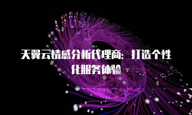 天翼云情感分析代理商:打造个性化服务体验