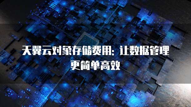 天翼云对象存储费用: 让数据管理更简单高效