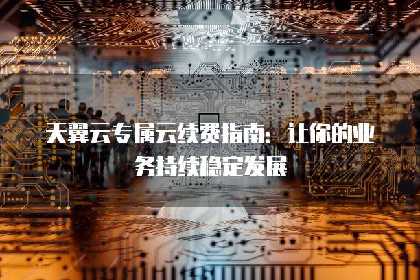 天翼云专属云续费指南：让你的业务持续稳定发展