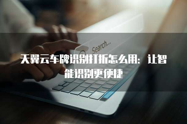 天翼云车牌识别打折怎么用:让智能识别更便捷