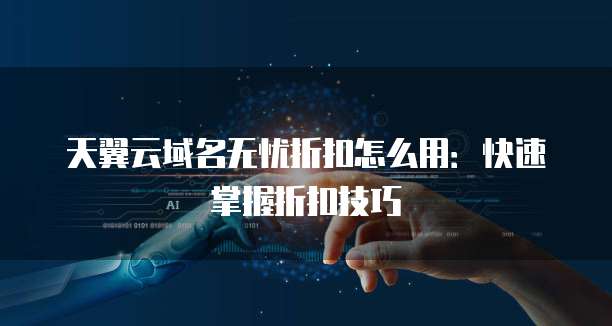 天翼云域名无忧折扣怎么用:快速掌握折扣技巧