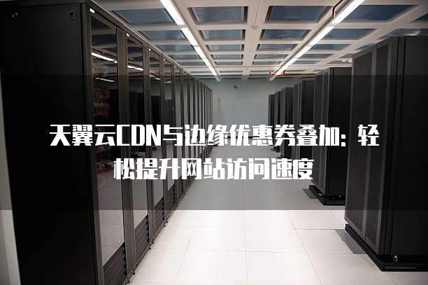 天翼云CDN与边缘优惠券叠加: 轻松提升网站访问速度