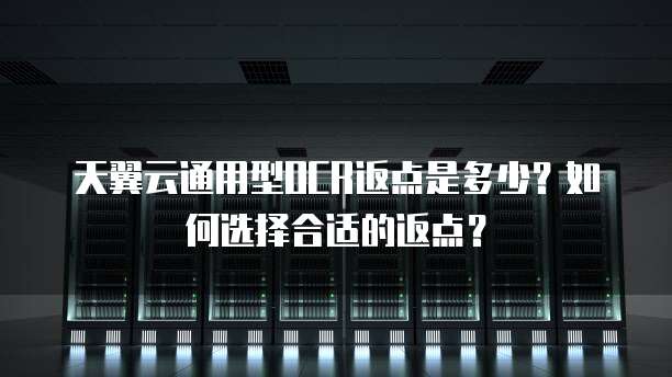 天翼云通用型OCR返点是多少？如何选择合适的返点？