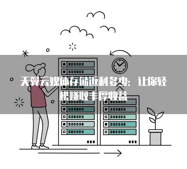 天翼云媒体存储返利多少:让你轻松赚取丰厚收益