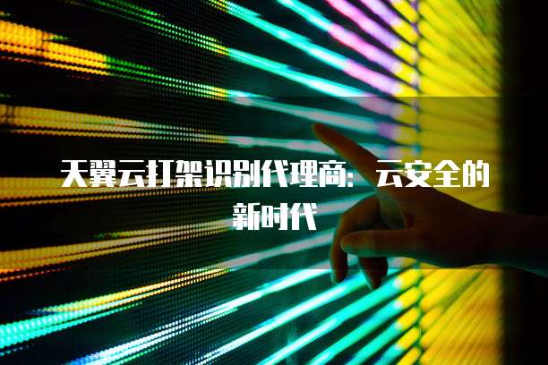 天翼云打架识别代理商:云安全的新时代