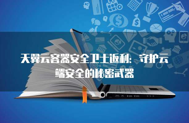 天翼云容器安全卫士返利:守护云端安全的秘密武器