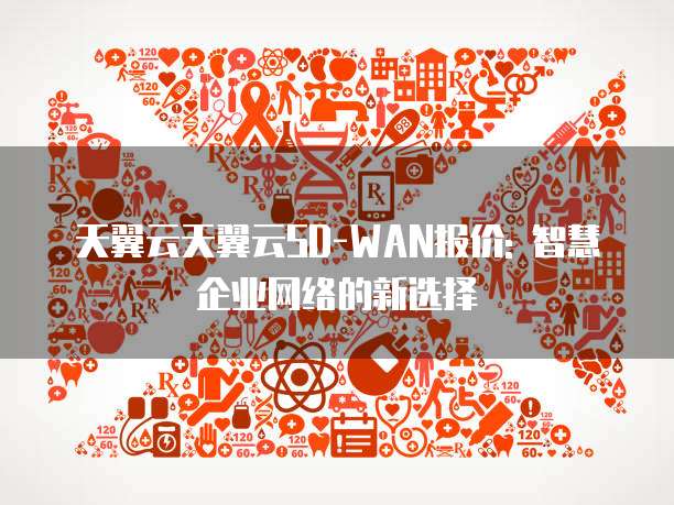 天翼云天翼云SD-WAN报价: 智慧企业网络的新选择