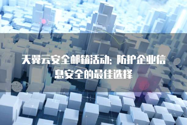 天翼云安全邮箱活动: 防护企业信息安全的最佳选择