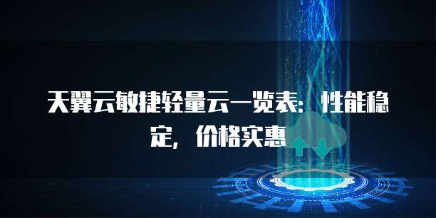 天翼云敏捷轻量云一览表:性能稳定,价格实惠