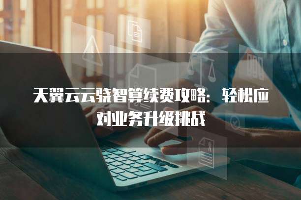 天翼云云骁智算续费攻略：轻松应对业务升级挑战