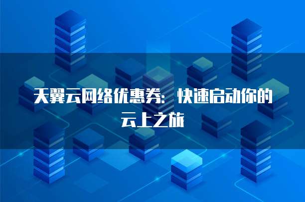 天翼云网络优惠券：快速启动你的云上之旅