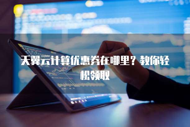 天翼云计算优惠券在哪里?教你轻松领取