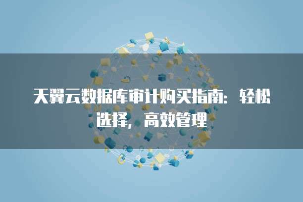 天翼云数据库审计购买指南:轻松选择,高效管理