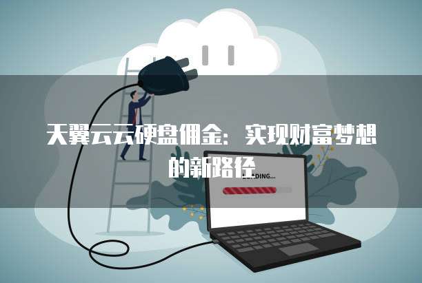 天翼云云硬盘佣金:实现财富梦想的新路径