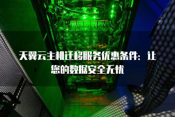 天翼云主机迁移服务优惠条件:让您的数据安全无忧