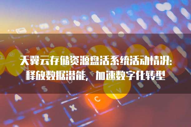 天翼云存储资源盘活系统活动情况:释放数据潜能,加速数字化转型