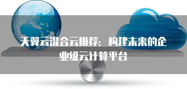 天翼云混合云推荐:构建未来的企业级云计算平台