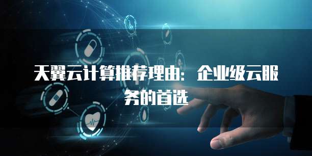 天翼云计算推荐理由:企业级云服务的首选
