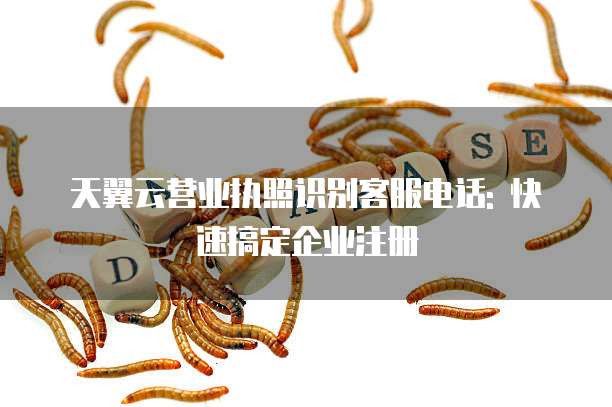 天翼云营业执照识别客服电话: 快速搞定企业注册