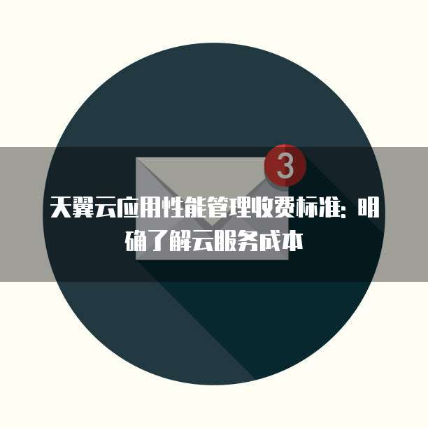 天翼云应用性能管理收费标准: 明确了解云服务成本
