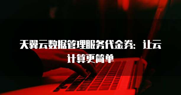 天翼云数据管理服务代金券:让云计算更简单