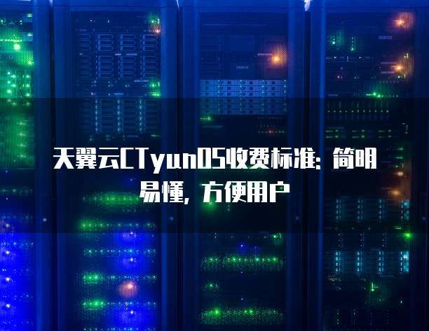 天翼云CTyunOS收费标准: 简明易懂, 方便用户