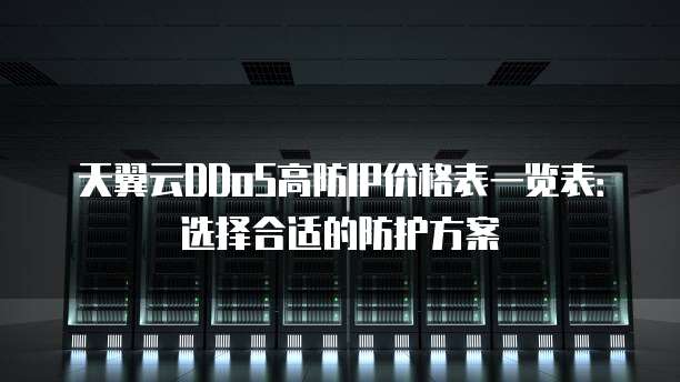 天翼云DDoS高防IP价格表一览表:选择合适的防护方案