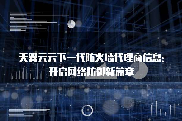 天翼云云下一代防火墙代理商信息:开启网络防御新篇章