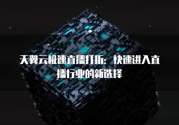 天翼云极速直播打折:快速进入直播行业的新选择