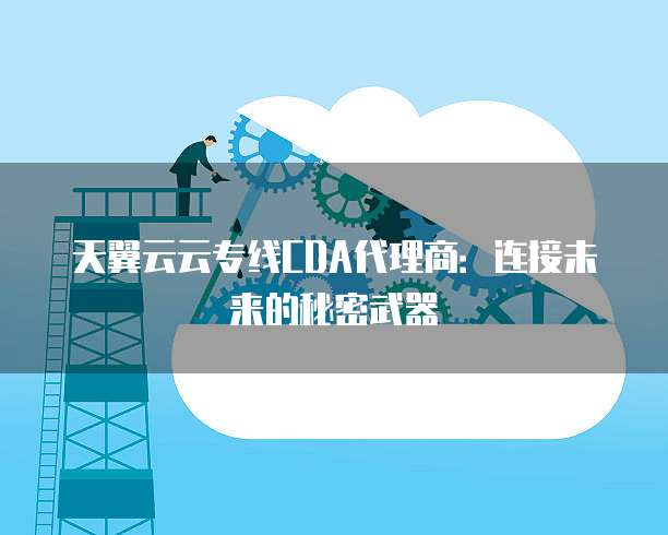 天翼云云专线CDA代理商:连接未来的秘密武器
