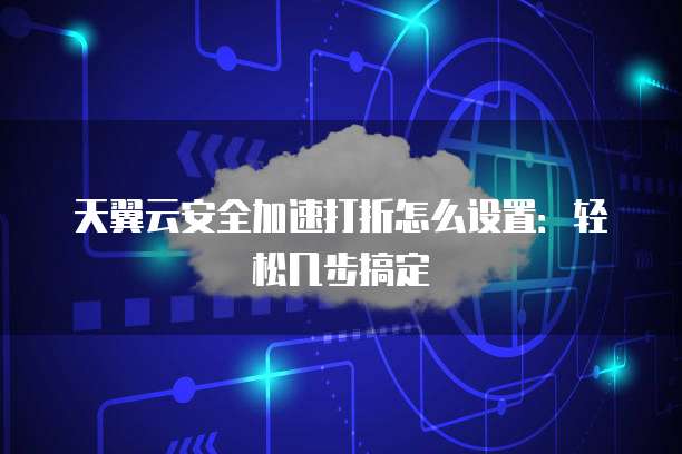 天翼云安全加速打折怎么设置:轻松几步搞定