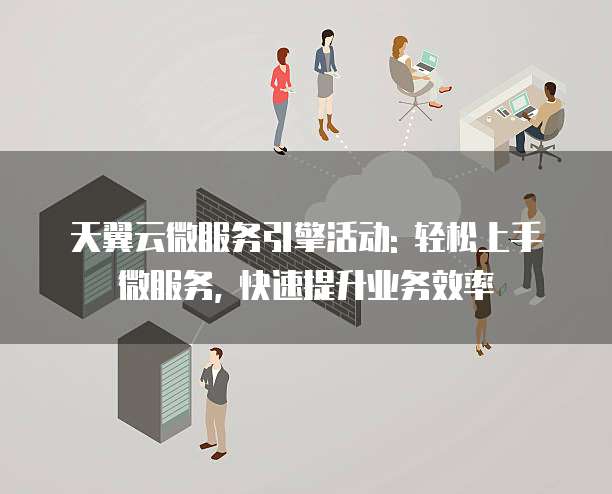 天翼云微服务引擎活动: 轻松上手微服务, 快速提升业务效率