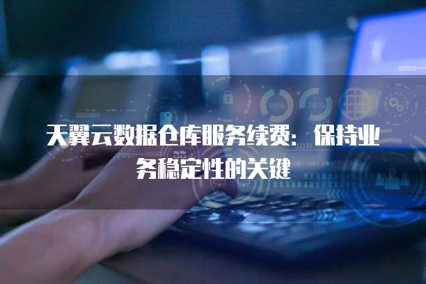 天翼云数据仓库服务续费:保持业务稳定性的关键