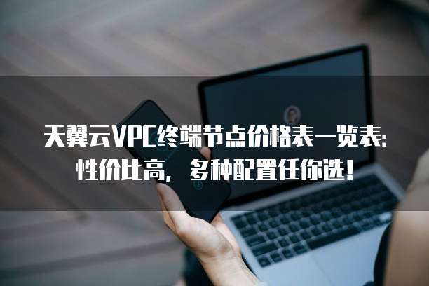 天翼云VPC终端节点价格表一览表:性价比高,多种配置任你选!