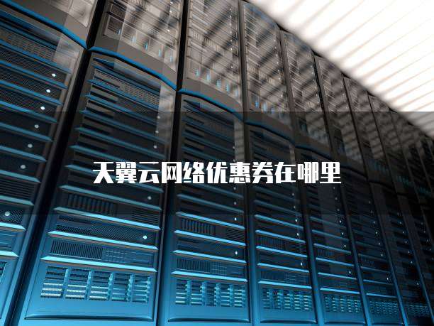 天翼云网络优惠券在哪里