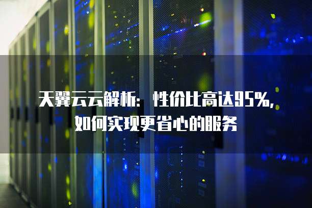 天翼云云解析：性价比高达95%，如何实现更省心的服务